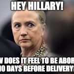 October be like SURPRISE!!!!! | HEY HILLARY! HOW DOES IT FEEL TO BE ABORTED 10 DAYS BEFORE DELIVERY? | image tagged in upset hillary,hillary clinton,donald trump,bernie sanders,bacon,abortion | made w/ Imgflip meme maker