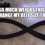 infinity belt | I PUT ON SO MUCH WEIGHT THIS SUMMER I HAD TO CHANGE MY BELT SIZE TO "INFINITY" | image tagged in infinity belt | made w/ Imgflip meme maker