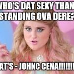 Meghan Trainor  | WHO'S DAT SEXY THANG STANDING OVA DERE? THAT'S - JOHNC CENA!!!!!!!!!!! | image tagged in meghan trainor | made w/ Imgflip meme maker