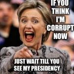 hillary clinton | IF YOU THINK I'M CORRUPT NOW; JUST WAIT TILL YOU SEE MY PRESIDENCY | image tagged in hillary clinton | made w/ Imgflip meme maker