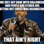 Chris Rock | WE JUST GOT DONE WITH HALLOWEEN AND PEOPLE AND STORES ARE PUTTING OUT CHRISTMAS DECORATIONS; THAT AIN'T RIGHT | image tagged in chris rock | made w/ Imgflip meme maker