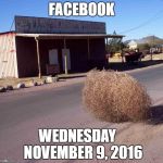 tumbleweed | FACEBOOK; WEDNESDAY    NOVEMBER 9, 2016 | image tagged in tumbleweed | made w/ Imgflip meme maker