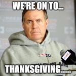 on to Thanksgiving... | WE'RE ON TO... THANKSGIVING...... | image tagged in bill belichick headset,thanksgiving | made w/ Imgflip meme maker