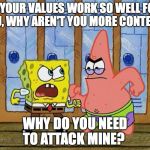 SpongeBob And Patrick Fighting | IF YOUR VALUES WORK SO WELL FOR YOU, WHY AREN'T YOU MORE CONTENT? WHY DO YOU NEED TO ATTACK MINE? | image tagged in spongebob and patrick fighting | made w/ Imgflip meme maker