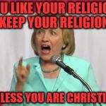 crazy hillary clinton | YOU LIKE YOUR RELIGION, KEEP YOUR RELIGION; UNLESS YOU ARE CHRISTIAN | image tagged in crazy hillary clinton | made w/ Imgflip meme maker