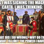 Magna Carta Signing | AS I WAS SIGNING THE MAGNA CARTA, I WAS THINKING:; WHAT DID I DO WRONG? WHY DO THEY WANT TO LIMIT THE POWER I HAVE? | image tagged in magna carta signing | made w/ Imgflip meme maker