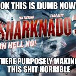 sharknado3 | OK THIS IS DUMB NOW; THERE PURPOSELY MAKING THIS SHIT HORRIBLE | image tagged in sharknado3 | made w/ Imgflip meme maker