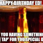 beer | HAPPY BIRTHDAY ED! HOPE YOU HAVING SOMETHING FUN 'ON TAP' FOR YOU SPECIAL DAY! | image tagged in beer | made w/ Imgflip meme maker
