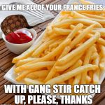 FRENCH Fries | GIVE ME ALL OF YOUR FRANCE FRIES; WITH GANG STIR CATCH UP, PLEASE, THANKS | image tagged in french fries,scumbag | made w/ Imgflip meme maker