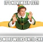 Elf | IT'S NOVEMBER 1ST!! ONLY 7 1/2 MORE WEEKS UNTIL CHRISTMAS!! | image tagged in elf | made w/ Imgflip meme maker