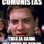 Peter Parker crying | COMUNISTAS; TRAS LA CAIDA DEL MURO DE BERLIN | image tagged in peter parker crying | made w/ Imgflip meme maker