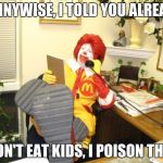 It's true (Probably, I'm not gonna ask what he does with the bodies) | PENNYWISE, I TOLD YOU ALREADY; I DON'T EAT KIDS, I POISON THEM. | image tagged in ronald mcdonald,memes | made w/ Imgflip meme maker