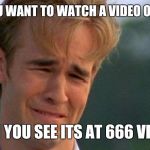 james van der beek crying | WHEN YOU WANT TO WATCH A VIDEO ON IMGFLIP; THEN YOU SEE ITS AT 666 VIEWS | image tagged in james van der beek crying | made w/ Imgflip meme maker