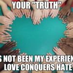 Our differences are often shaped by our experiences.  Try to diversify yours | YOUR "TRUTH"; HAS NOT BEEN MY EXPERIENCE.  LOVE CONQUERS HATE | image tagged in diversity,love,hate,meme | made w/ Imgflip meme maker