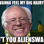 Bernie Don't You X-Ward | YOU WANNA FEEL MY BIG HAIRY BERN; DON'T YOU ALIENSWARD? | image tagged in bernie don't you x-ward | made w/ Imgflip meme maker