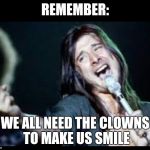 Steve Perry | REMEMBER:; WE ALL NEED THE CLOWNS TO MAKE US SMILE | image tagged in steve perry | made w/ Imgflip meme maker