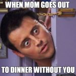 joey door | WHEN MOM GOES OUT; TO DINNER WITHOUT YOU | image tagged in joey door | made w/ Imgflip meme maker