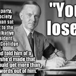 A little history... | "You lose."; At a party, a society woman sat next to the untalkative President Calvin Coolidge; and told him of a bet she'd made that she could get more than two words out of him. | image tagged in coolidge,memes,history | made w/ Imgflip meme maker