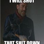 Negan and Lucille | I WILL SHUT; THAT SHIT DOWN | image tagged in negan and lucille | made w/ Imgflip meme maker