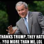 miss me yet | THANKS TRUMP, THEY HATE YOU MORE THAN ME. LOL | image tagged in miss me yet,george bush,dumptrump,nevertrump,hillary clinton 2016,donald drumpf | made w/ Imgflip meme maker