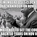 rectifying racism mlk | REMEMBER TO SET CLOCKS BACK AN HOUR ON NOV 6; REMEMBER NOT TO SET THE COUNTRY BACK 50 YEARS ON NOV 8 | image tagged in rectifying racism mlk | made w/ Imgflip meme maker