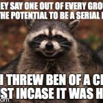 Scheming Racoon | THEY SAY ONE OUT OF EVERY GROUP HAS THE POTENTIAL TO BE A SERIAL KILLER; SO I THREW BEN OF A CLIFF JUST INCASE IT WAS HIM | image tagged in scheming racoon | made w/ Imgflip meme maker