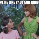 The Last Two | WE'RE LIKE PAUL AND RINGO | image tagged in mary ann and ginger | made w/ Imgflip meme maker