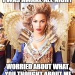 Beyoncequeen | I WAS AWAKE ALL NIGHT; WORRIED ABOUT WHAT YOU THOUGHT ABOUT ME | image tagged in beyoncequeen | made w/ Imgflip meme maker