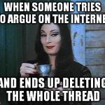 We win :D | WHEN SOMEONE TRIES TO ARGUE ON THE INTERNET; AND ENDS UP DELETING THE WHOLE THREAD | image tagged in morticia drinking tea,memes,argument,fail,run away | made w/ Imgflip meme maker