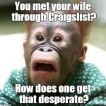 Shocked Monkey | You met your wife through Craigslist? How does one get that desperate? | image tagged in shocked monkey,funny meme,craigslist | made w/ Imgflip meme maker