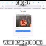 Google pizza | GOOGLE; WHAT HAVE YOU DONE | image tagged in google | made w/ Imgflip meme maker