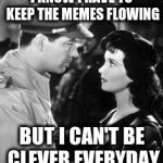 Deep Conversation | I KNOW I HAVE TO KEEP THE MEMES FLOWING; BUT I CAN'T BE CLEVER EVERYDAY | image tagged in deep conversation | made w/ Imgflip meme maker