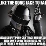 Because Daft Punk | I LIKE THE SONG FACE TO FACE; BECAUSE DAFT PUNK CAN'T FACE THE REASON THEY DON'T SHOW THEIR FACES JUST FACE IT THERE'S NO REASON TO HIDE YOUR FACE | image tagged in because daft punk,funny,bad puns,music,lol | made w/ Imgflip meme maker