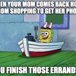 You Finish Those Errands Spongebob | WHEN YOUR MOM COMES BACK HOME FROM SHOPPING TO GET HER PHONE; "YOU FINISH THOSE ERRANDS?" | image tagged in you finish those errands spongebob | made w/ Imgflip meme maker