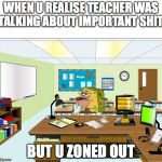 Caveman Spongebob in School | WHEN U REALISE TEACHER WAS TALKING ABOUT IMPORTANT SHIT; BUT U ZONED OUT | image tagged in caveman spongebob in school | made w/ Imgflip meme maker