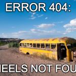 WHEELS OFF THE BUS | ERROR 404:; WHEELS NOT FOUND | image tagged in wheels off the bus | made w/ Imgflip meme maker