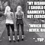 MormonYogaPants | "MY BISHOP SAID I SHOULD WEAR GARMENTS WHEN NOT EXERCISING."; "WHICH IS LIKE, NEVER, RIGHT?"; "...YUP." | image tagged in mormonyogapants | made w/ Imgflip meme maker