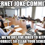 Committee | INTERNET JOKE COMMITTEE; "OK, WE'VE GOT FIVE JOKES TO NITPICK AND CORRECT, SO CLEAR YOUR SCHEDULES" | image tagged in committee | made w/ Imgflip meme maker