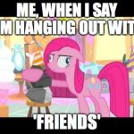 Pinky_MLP | ME, WHEN I SAY I'M HANGING OUT WITH; 'FRIENDS' | image tagged in pinky_mlp | made w/ Imgflip meme maker