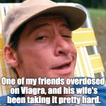 Ernest | One of my friends overdosed on Viagra, and his wife's been taking it pretty hard. | image tagged in ernest | made w/ Imgflip meme maker
