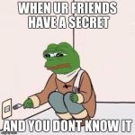fork pepe | WHEN UR FRIENDS HAVE A SECRET; AND YOU DONT KNOW IT | image tagged in fork pepe | made w/ Imgflip meme maker