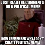 Comment sections can be depressing... | JUST READ THE COMMENTS ON A POLITICAL MEME; NOW I REMEMBER WHY I DON'T CREATE POLITICAL MEMES | image tagged in picard sad,political fatigue,election 2016 fatigue,some don't have a clue,that wasn't a clue,political memes | made w/ Imgflip meme maker