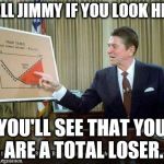 Reagan Chart | WELL JIMMY IF YOU LOOK HERE; YOU'LL SEE THAT YOU ARE A TOTAL LOSER. | image tagged in reagan chart | made w/ Imgflip meme maker