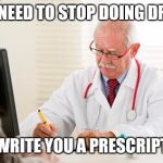 Doctor's Orders | YOU NEED TO STOP DOING DRUGS; I'LL WRITE YOU A PRESCRIPTION | image tagged in doctor's orders,drugs,drugs are bad,funny,funny memes | made w/ Imgflip meme maker