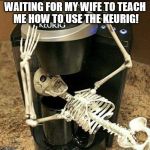 coffee | WAITING FOR MY WIFE TO TEACH ME HOW TO USE THE KEURIG! | image tagged in coffee | made w/ Imgflip meme maker