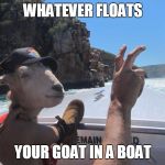 Goat In A Boat | WHATEVER FLOATS; YOUR GOAT IN A BOAT | image tagged in goat in a boat | made w/ Imgflip meme maker