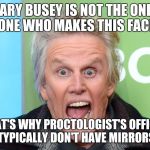 crazy gary busey | GARY BUSEY IS NOT THE ONLY ONE WHO MAKES THIS FACE; THAT'S WHY PROCTOLOGIST'S OFFICES TYPICALLY DON'T HAVE MIRRORS | image tagged in crazy gary busey,memes | made w/ Imgflip meme maker
