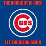 2016 world series champs | THE DROUGHT IS OVER; LET THE REIGN BEGIN | image tagged in cubsgranchildren | made w/ Imgflip meme maker