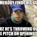 Cubs Fan | SOMEBODY FIND THIS GUY... CUZ HE'S THROWING OUT THE PITCH ON OPENING DAY | image tagged in cubs fan | made w/ Imgflip meme maker