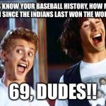 Bill and Ted | IF YOU GUYS KNOW YOUR BASEBALL HISTORY, HOW MANY YEARS HAS IT BEEN SINCE THE INDIANS LAST WON THE WORLD SERIES? 69, DUDES!! | image tagged in bill and ted | made w/ Imgflip meme maker
